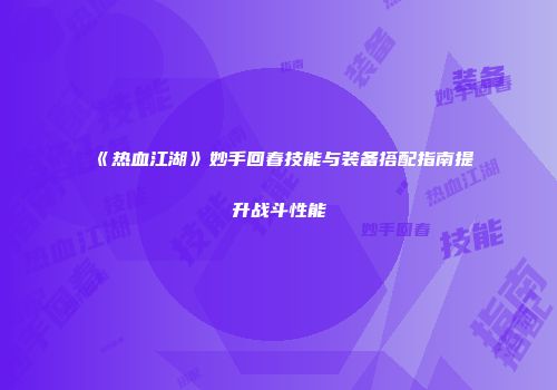 《热血江湖》妙手回春技能与装备搭配指南提升战斗性能