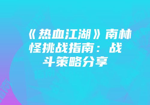 《热血江湖》南林怪挑战指南：战斗策略分享