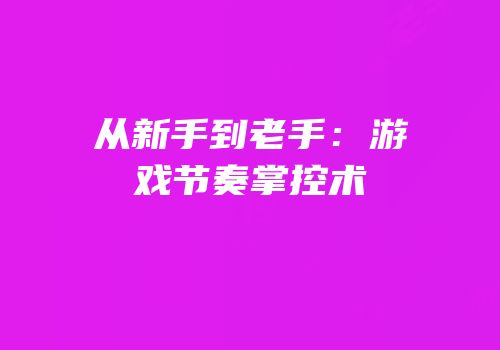 从新手到老手：游戏节奏掌控术