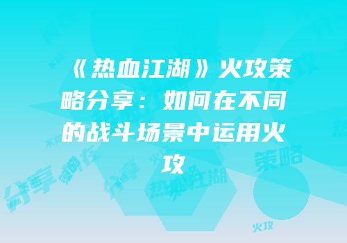 《热血江湖》火攻策略分享：如何在不同的战斗场景中运用火攻
