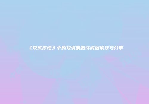 《攻城掠地》中的攻城策略详解屠城技巧分享