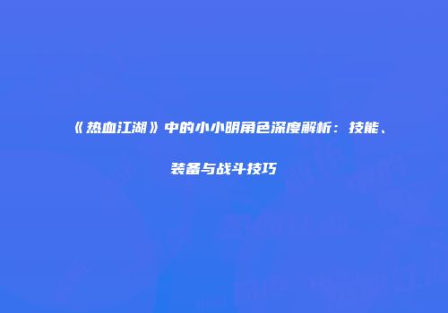 《热血江湖》中的小小明角色深度解析：技能、装备与战斗技巧