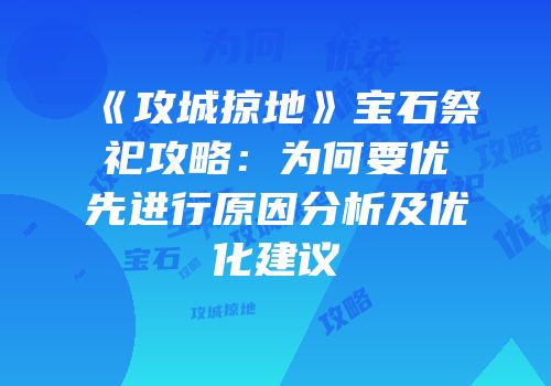 《攻城掠地》宝石祭祀攻略：为何要优先进行原因分析及优化建议