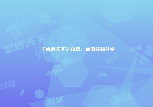 《悠唐天下》攻略：血泪经验分享