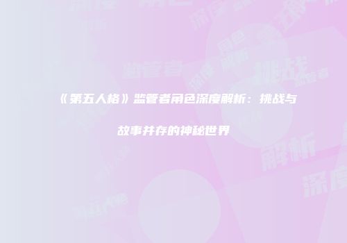 《第五人格》监管者角色深度解析：挑战与故事并存的神秘世界