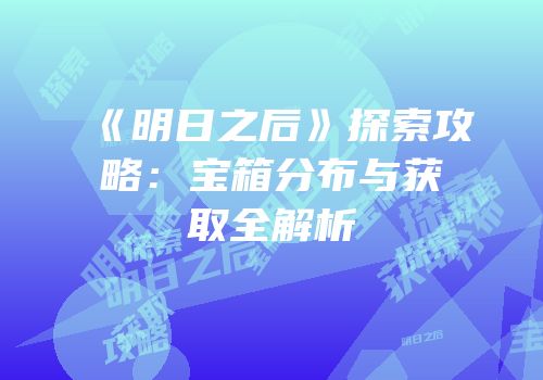 《明日之后》探索攻略：宝箱分布与获取全解析