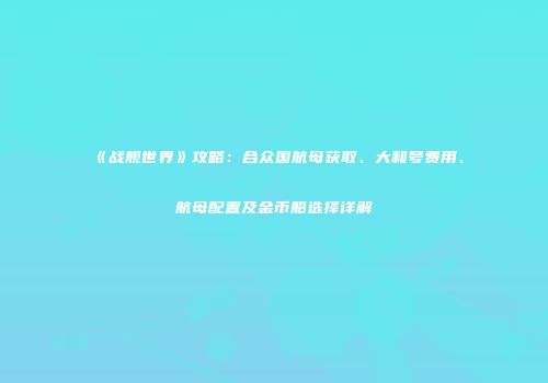 《战舰世界》攻略：合众国航母获取、大和号费用、航母配置及金币船选择详解