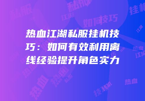 热血江湖私服挂机技巧：如何有效利用离线经验提升角色实力
