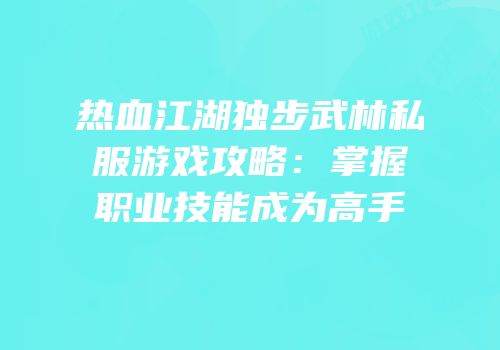 热血江湖独步武林私服游戏攻略：掌握职业技能成为高手