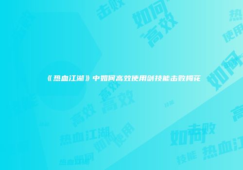 《热血江湖》中如何高效使用剑技能击败梅花
