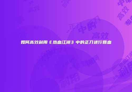 如何高效利用《热血江湖》中的正刀进行回血