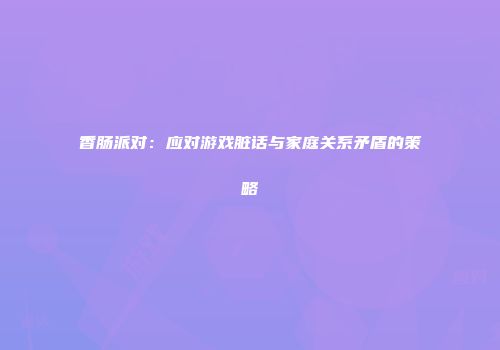 香肠派对：应对游戏脏话与家庭关系矛盾的策略