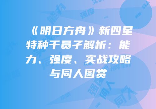 《明日方舟》新四星特种干员孑解析：能力、强度、实战攻略与同人图赏