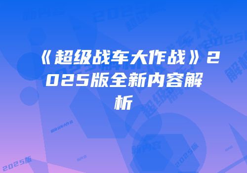 《超级战车大作战》2025版全新内容解析