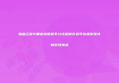 热血江湖中哪些地图是不分线路的并且可以提供独特的游戏挑战