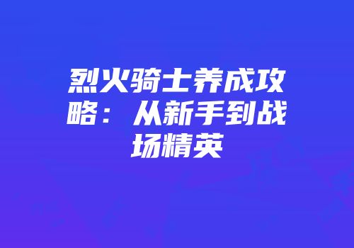 烈火骑士养成攻略：从新手到战场精英