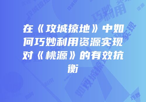 在《攻城掠地》中如何巧妙利用资源实现对《桃源》的有效抗衡