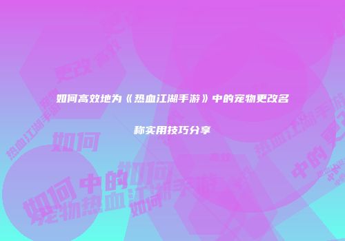 如何高效地为《热血江湖手游》中的宠物更改名称实用技巧分享