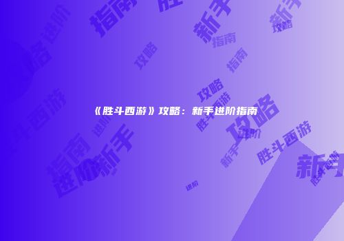 《胜斗西游》攻略：新手进阶指南
