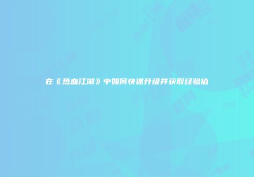 在《热血江湖》中如何快速升级并获取经验值