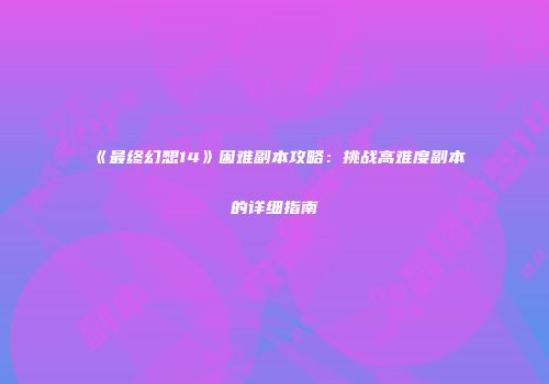 《最终幻想14》困难副本攻略：挑战高难度副本的详细指南