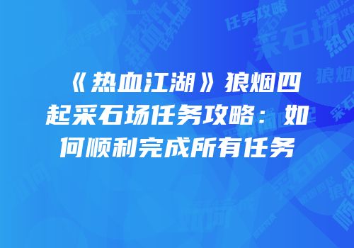 《热血江湖》狼烟四起采石场任务攻略：如何顺利完成所有任务