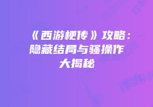 《西游梗传》攻略：隐藏结局与骚操作大揭秘