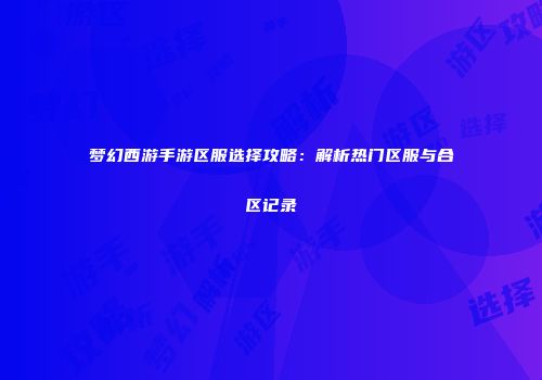 梦幻西游手游区服选择攻略：解析热门区服与合区记录