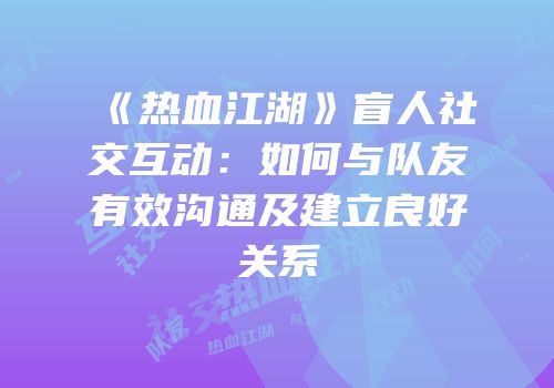 《热血江湖》盲人社交互动：如何与队友有效沟通及建立良好关系