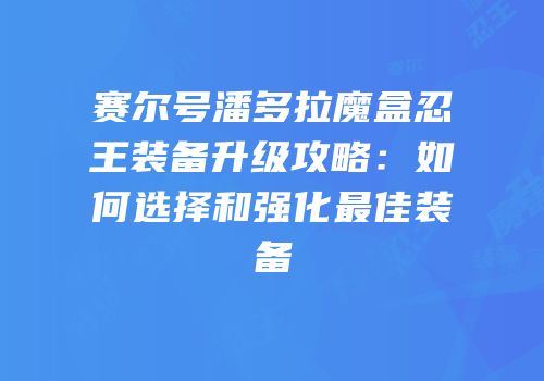 赛尔号潘多拉魔盒忍王装备升级攻略：如何选择和强化最佳装备