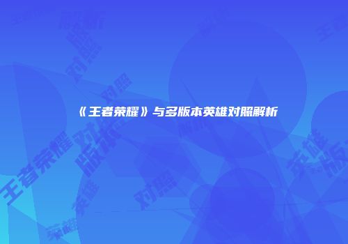 《王者荣耀》与多版本英雄对照解析