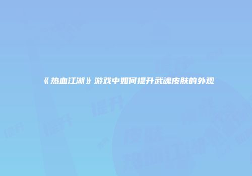 《热血江湖》游戏中如何提升武魂皮肤的外观