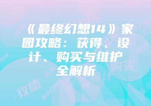 《最终幻想14》家园攻略：获得、设计、购买与维护全解析