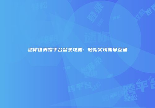 迷你世界跨平台登录攻略：轻松实现账号互通