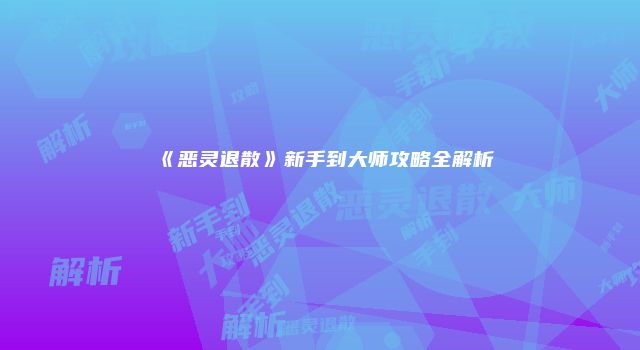 《恶灵退散》新手到大师攻略全解析