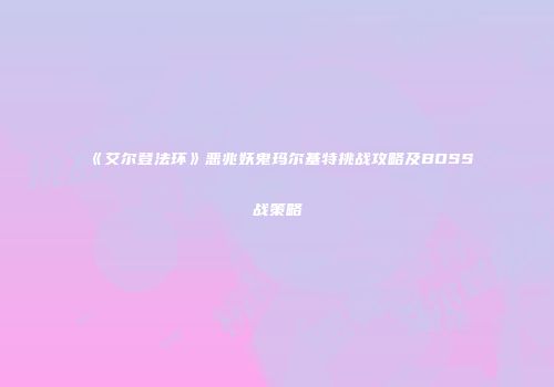 《艾尔登法环》恶兆妖鬼玛尔基特挑战攻略及BOSS战策略
