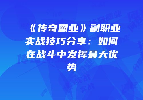 《传奇霸业》副职业实战技巧分享：如何在战斗中发挥最大优势