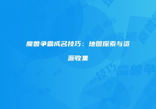 魔兽争霸成名技巧：地图探索与资源收集