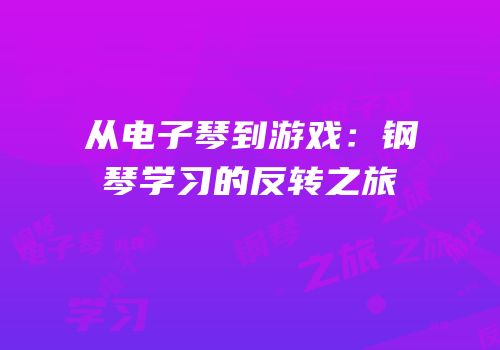从电子琴到游戏：钢琴学习的反转之旅