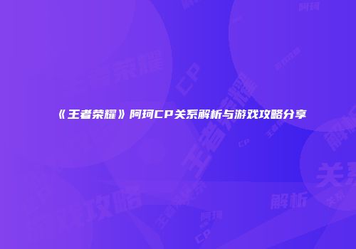 《王者荣耀》阿珂CP关系解析与游戏攻略分享