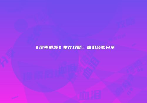 《像素危城》生存攻略：血泪经验分享