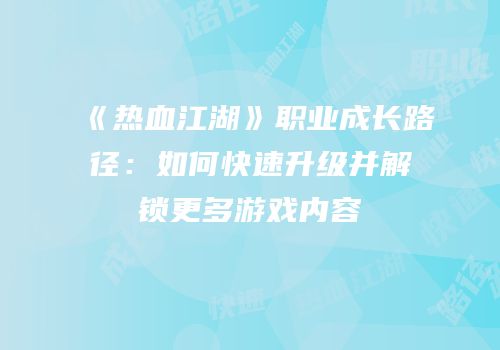 《热血江湖》职业成长路径：如何快速升级并解锁更多游戏内容