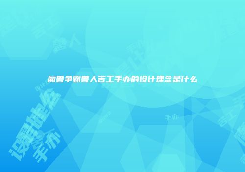 魔兽争霸兽人苦工手办的设计理念是什么