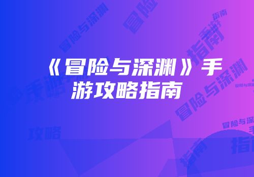 《冒险与深渊》手游攻略指南