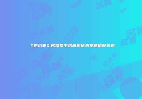 《逆水寒》名捕铁手结局揭秘与技能搭配攻略