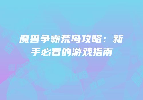 魔兽争霸荒岛攻略：新手必看的游戏指南