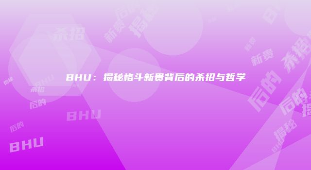 BHU：揭秘格斗新贵背后的杀招与哲学