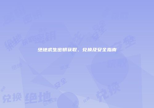 绝地求生密钥获取、兑换及安全指南