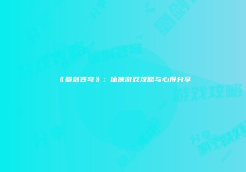 《蜀剑苍穹》：仙侠游戏攻略与心得分享