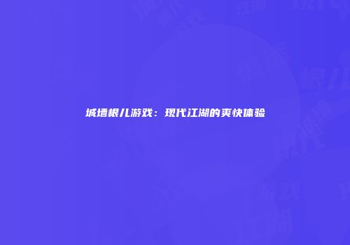 城墙根儿游戏：现代江湖的爽快体验